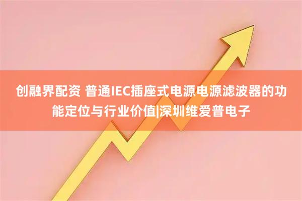 创融界配资 普通IEC插座式电源电源滤波器的功能定位与行业价值|深圳维爱普电子