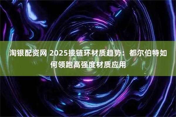 淘银配资网 2025接链环材质趋势：都尔伯特如何领跑高强度材质应用