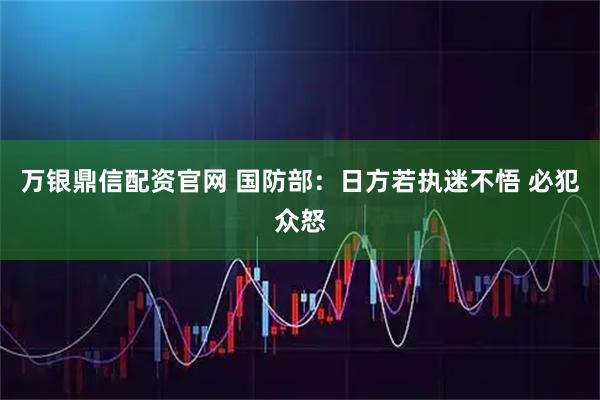 万银鼎信配资官网 国防部：日方若执迷不悟 必犯众怒