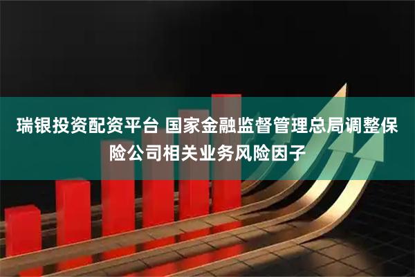 瑞银投资配资平台 国家金融监督管理总局调整保险公司相关业务风险因子