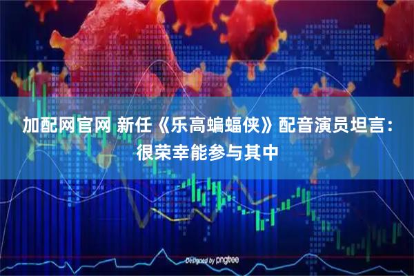 加配网官网 新任《乐高蝙蝠侠》配音演员坦言：很荣幸能参与其中