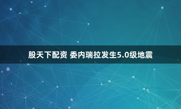 股天下配资 委内瑞拉发生5.0级地震