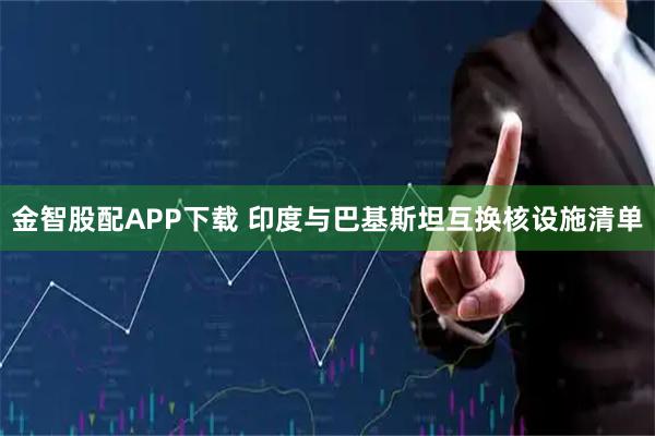 金智股配APP下载 印度与巴基斯坦互换核设施清单