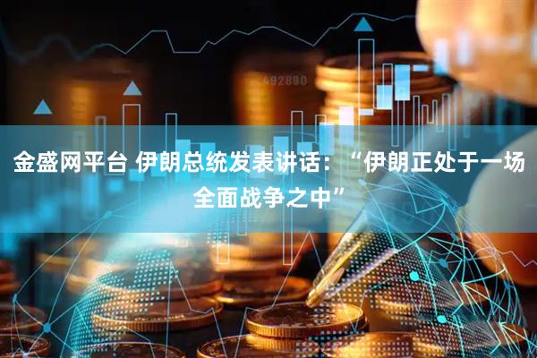 金盛网平台 伊朗总统发表讲话：“伊朗正处于一场全面战争之中”