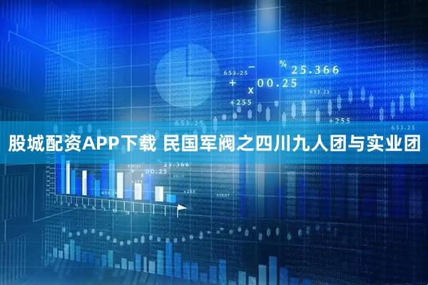 股城配资APP下载 民国军阀之四川九人团与实业团