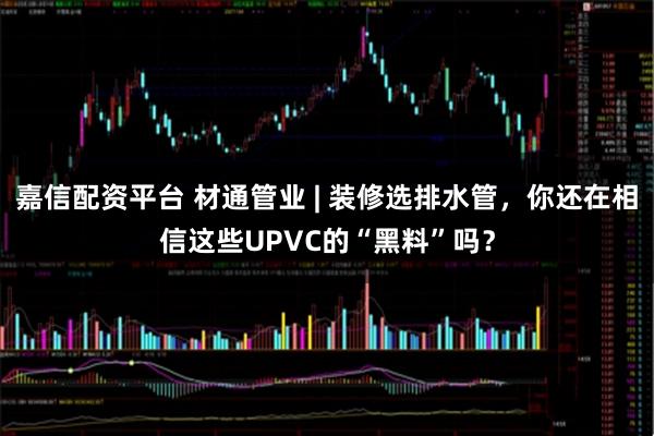 嘉信配资平台 材通管业 | 装修选排水管，你还在相信这些UPVC的“黑料”吗？