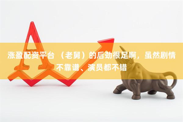 涨盈配资平台 （老舅）的后劲很足啊，虽然剧情不靠谱、演员都不错