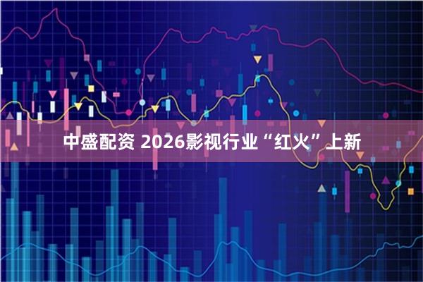 中盛配资 2026影视行业“红火”上新