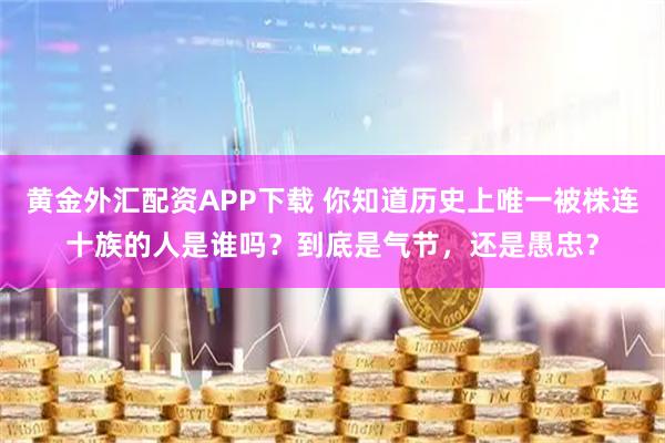 黄金外汇配资APP下载 你知道历史上唯一被株连十族的人是谁吗？到底是气节，还是愚忠？