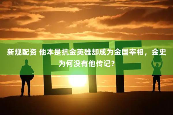 新规配资 他本是抗金英雄却成为金国宰相，金史为何没有他传记？