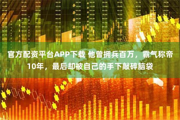 官方配资平台APP下载 他曾拥兵百万，霸气称帝10年，最后却被自己的手下敲碎脑袋