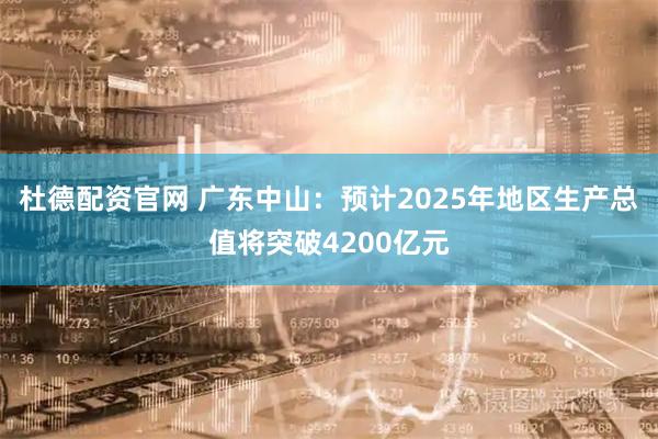 杜德配资官网 广东中山：预计2025年地区生产总值将突破4200亿元