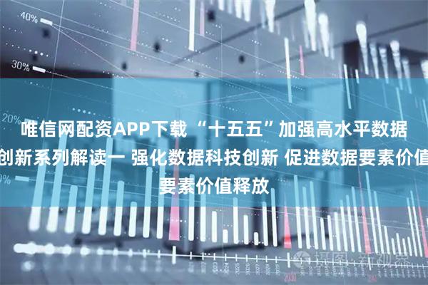 唯信网配资APP下载 “十五五”加强高水平数据科技创新系列解读一 强化数据科技创新 促进数据要素价值释放