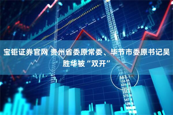 宝钜证券官网 贵州省委原常委、毕节市委原书记吴胜华被“双开”