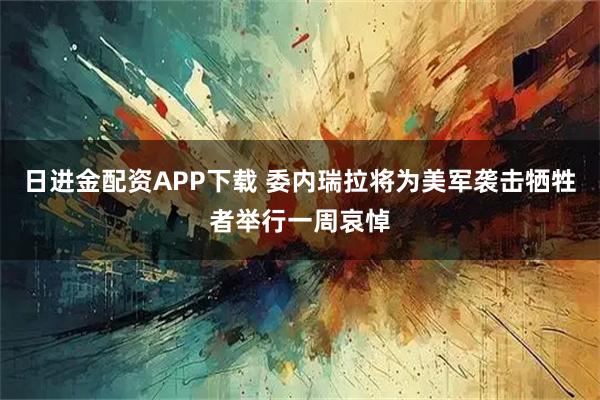 日进金配资APP下载 委内瑞拉将为美军袭击牺牲者举行一周哀悼