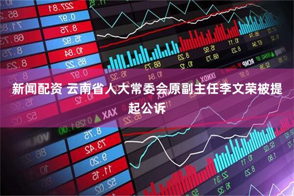 新闻配资 云南省人大常委会原副主任李文荣被提起公诉