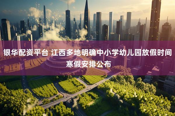 银华配资平台 江西多地明确中小学幼儿园放假时间 寒假安排公布