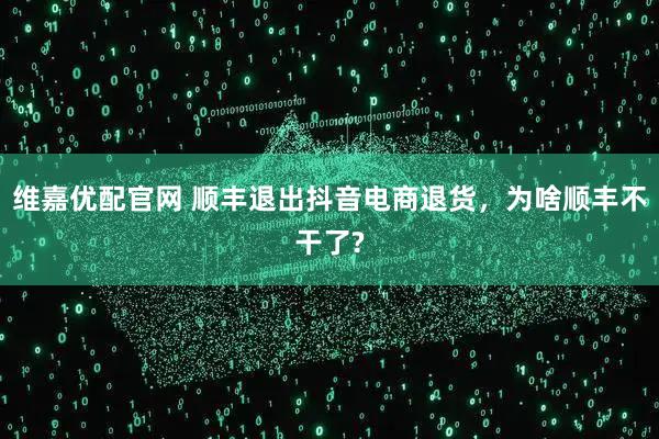 维嘉优配官网 顺丰退出抖音电商退货，为啥顺丰不干了?