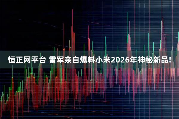恒正网平台 雷军亲自爆料小米2026年神秘新品!