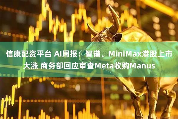 信康配资平台 AI周报：智谱、MiniMax港股上市大涨 商务部回应审查Meta收购Manus