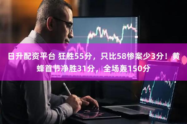 日升配资平台 狂胜55分，只比58惨案少3分！黄蜂首节净胜31分，全场轰150分