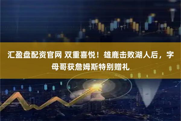 汇盈盘配资官网 双重喜悦！雄鹿击败湖人后，字母哥获詹姆斯特别赠礼