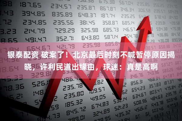 银泰配资 破案了！北京最后时刻不喊暂停原因揭晓，许利民道出缘由，球迷：真是高啊