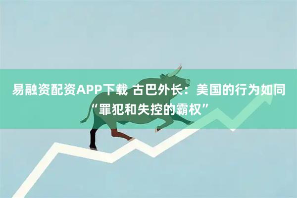 易融资配资APP下载 古巴外长：美国的行为如同“罪犯和失控的霸权”