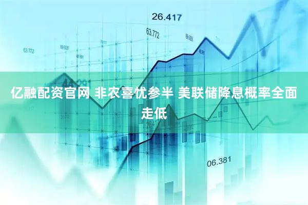 亿融配资官网 非农喜忧参半 美联储降息概率全面走低