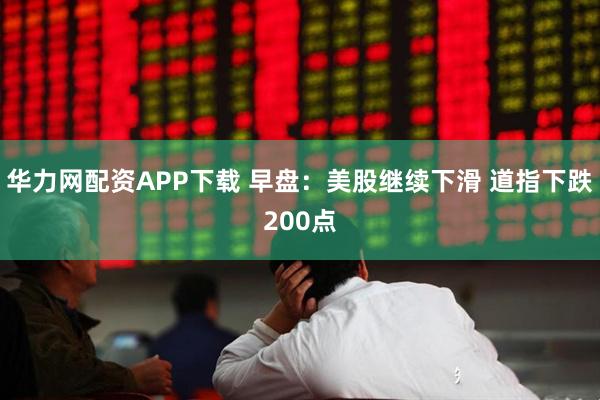 华力网配资APP下载 早盘：美股继续下滑 道指下跌200点