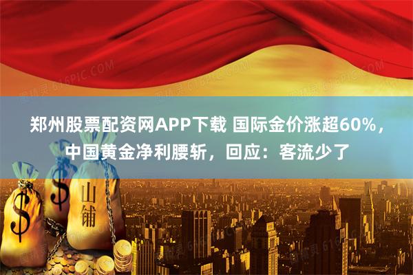 郑州股票配资网APP下载 国际金价涨超60%，中国黄金净利腰斩，回应：客流少了