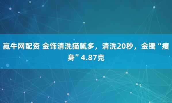 赢牛网配资 金饰清洗猫腻多，清洗20秒，金镯“瘦身”4.87克