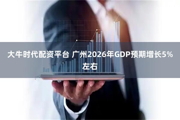 大牛时代配资平台 广州2026年GDP预期增长5%左右