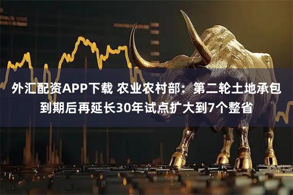 外汇配资APP下载 农业农村部：第二轮土地承包到期后再延长30年试点扩大到7个整省