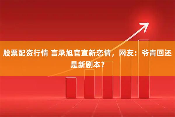 股票配资行情 言承旭官宣新恋情，网友：爷青回还是新剧本？