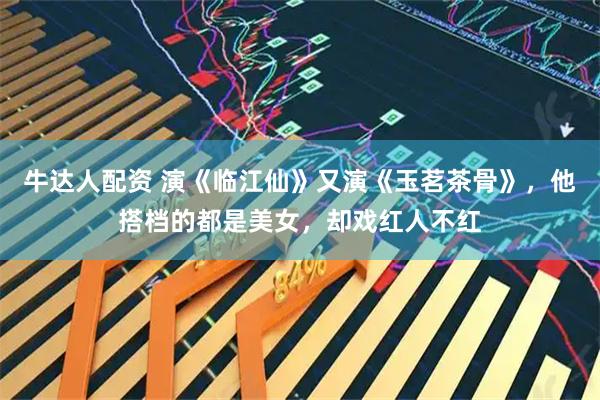 牛达人配资 演《临江仙》又演《玉茗茶骨》，他搭档的都是美女，却戏红人不红
