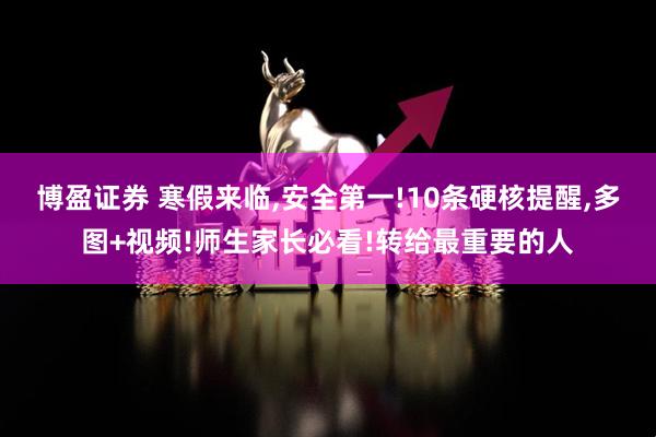 博盈证券 寒假来临,安全第一!10条硬核提醒,多图+视频!师生家长必看!转给最重要的人