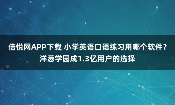 倍悦网APP下载 小学英语口语练习用哪个软件？洋葱学园成1.3亿用户的选择
