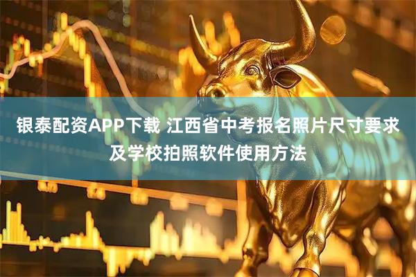 银泰配资APP下载 江西省中考报名照片尺寸要求及学校拍照软件使用方法