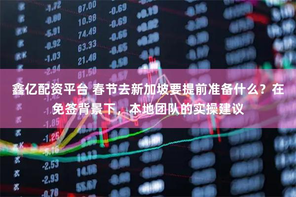 鑫亿配资平台 春节去新加坡要提前准备什么？在免签背景下，本地团队的实操建议