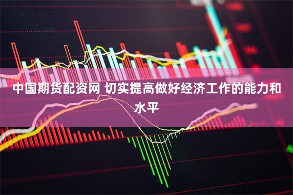 中国期货配资网 切实提高做好经济工作的能力和水平