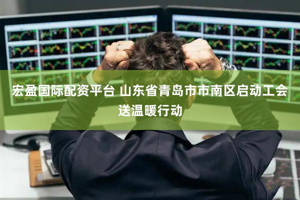 宏盈国际配资平台 山东省青岛市市南区启动工会送温暖行动