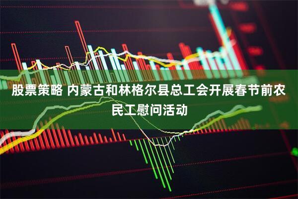 股票策略 内蒙古和林格尔县总工会开展春节前农民工慰问活动