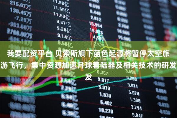 我要配资平台 贝索斯旗下蓝色起源将暂停太空旅游飞行，集中资源加速月球着陆器及相关技术的研发