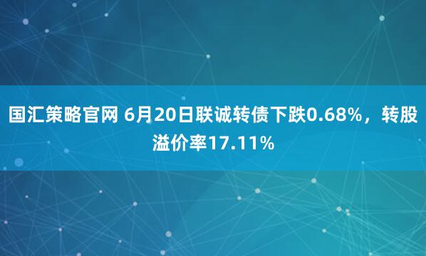 国汇策略官网 6月20日联诚转债下跌0.68%，转股溢价率17.11%