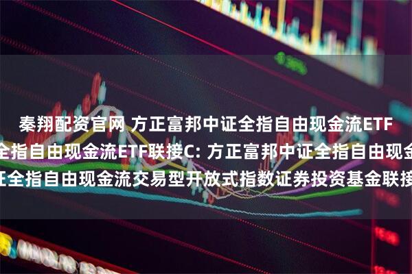 秦翔配资官网 方正富邦中证全指自由现金流ETF联接A,方正富邦中证全指自由现金流ETF联接C: 方正富邦中证全指自由现金流交易型开放式指数证券投资基金联接基金托管协议