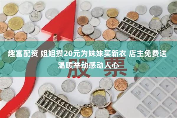 趣富配资 姐姐攒20元为妹妹买新衣 店主免费送 温暖举动感动人心