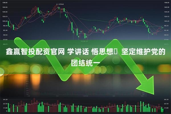 鑫赢智投配资官网 学讲话 悟思想⑯坚定维护党的团结统一