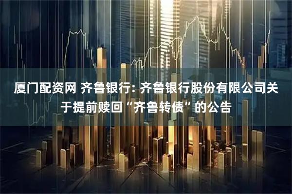 厦门配资网 齐鲁银行: 齐鲁银行股份有限公司关于提前赎回“齐鲁转债”的公告