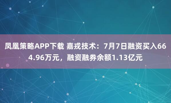 凤凰策略APP下载 嘉戎技术：7月7日融资买入664.96万元，融资融券余额1.13亿元